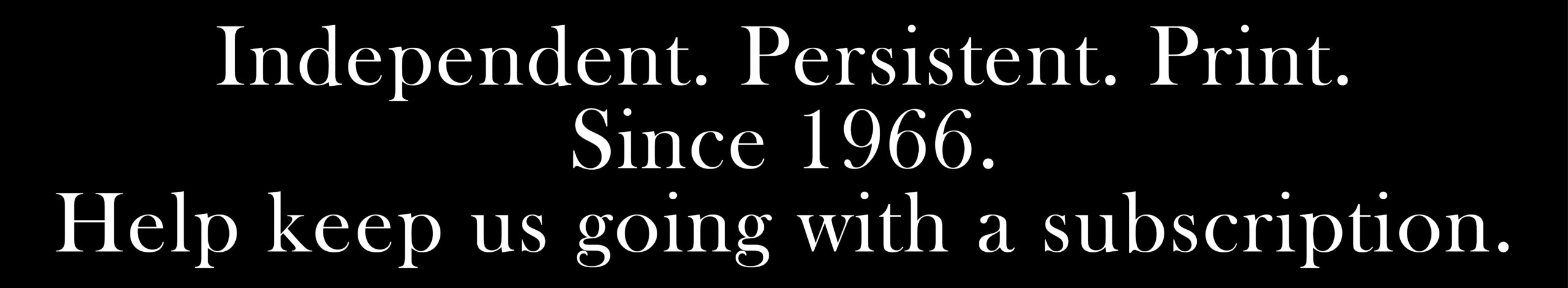 Independent. Persistent. Print. Since 1966. Help keep us going with a subscription.
